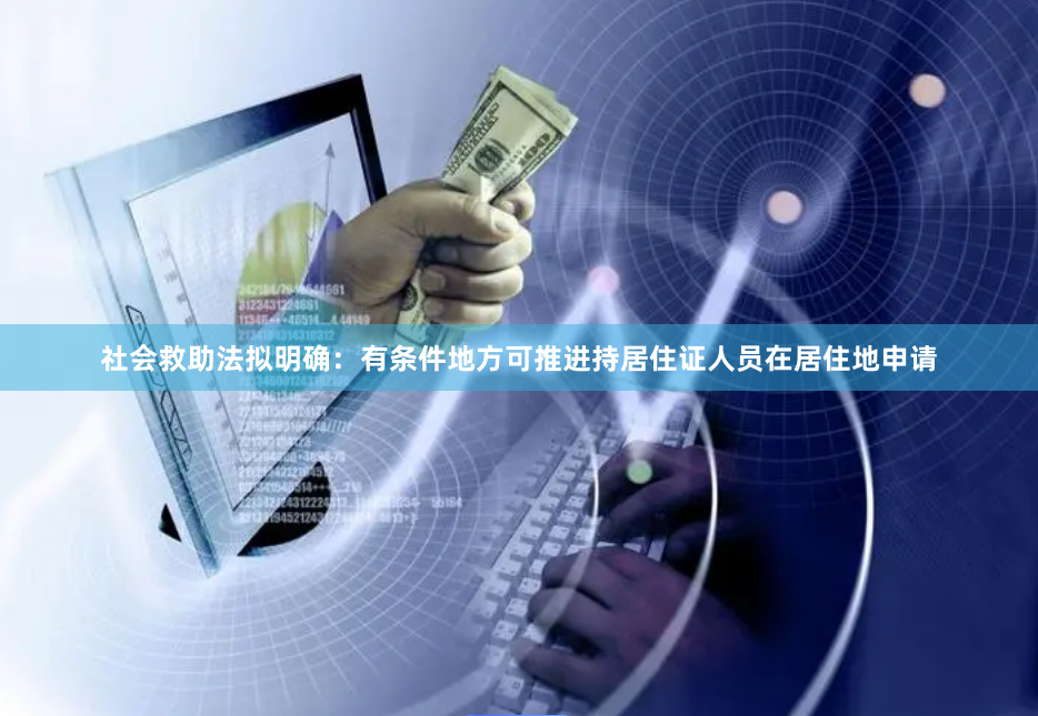 社会救助法拟明确：有条件地方可推进持居住证人员在居住地申请