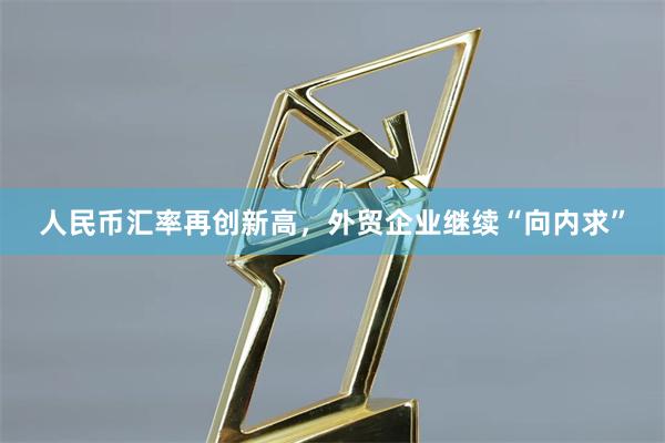 人民币汇率再创新高，外贸企业继续“向内求”
