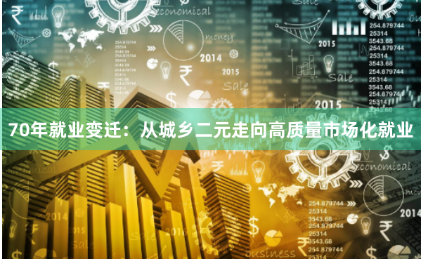 70年就业变迁：从城乡二元走向高质量市场化就业