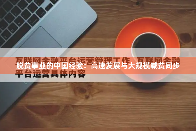 脱贫事业的中国经验：高速发展与大规模减贫同步