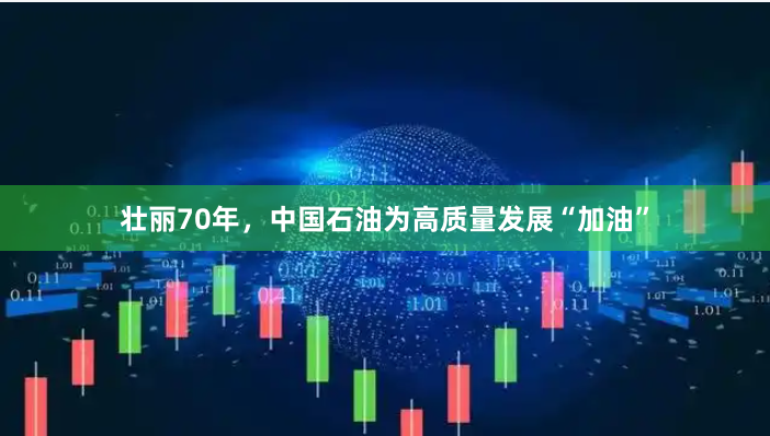 壮丽70年,中国石油为高质量发展“加油”