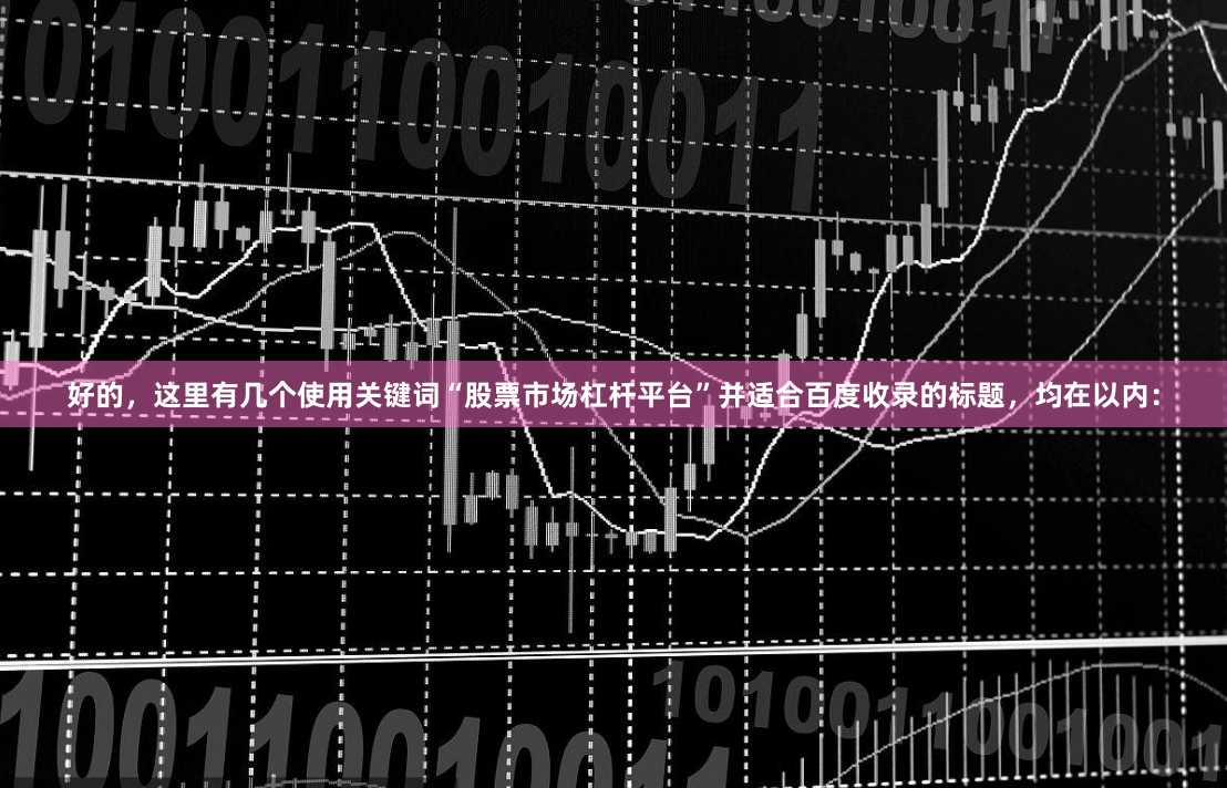 好的，这里有几个使用关键词“股票市场杠杆平台”并适合百度收录的标题，均在以内：