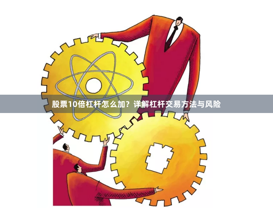 股票10倍杠杆怎么加？详解杠杆交易方法与风险